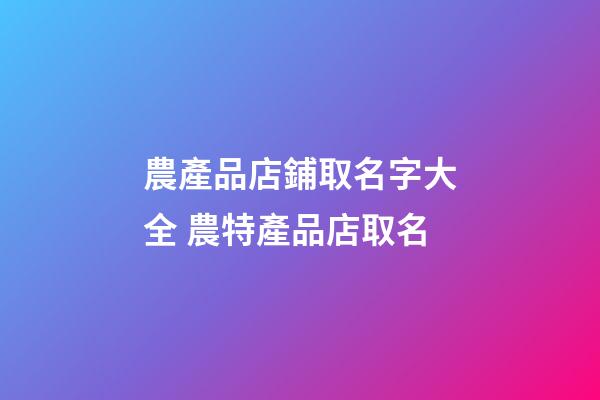 農產品店鋪取名字大全 農特產品店取名-第1張-店鋪起名-玄機派